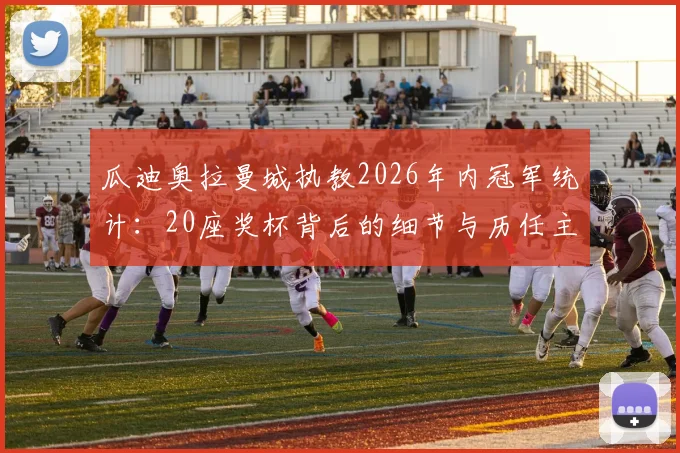 瓜迪奥拉曼城执教2026年内冠军统计：20座奖杯背后的细节与历任主帅成绩对比，解析蓝月王朝之路