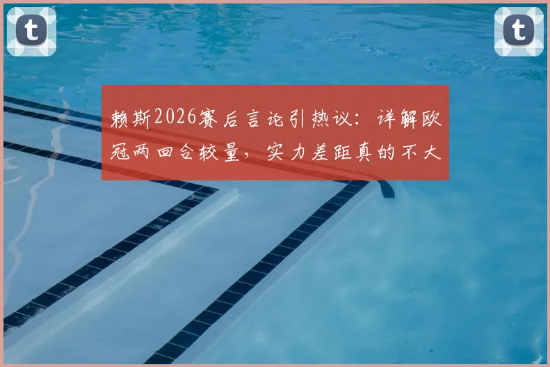赖斯2026赛后言论引热议：详解欧冠两回合较量，实力差距真的不大吗？附赛后深度战术解读