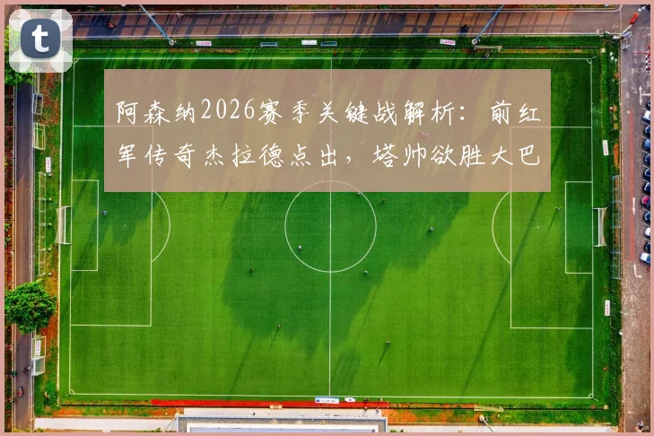 阿森纳2026赛季关键战解析:前红军传奇杰拉德点出,塔帅欲胜大巴黎必须激活全队最佳状态