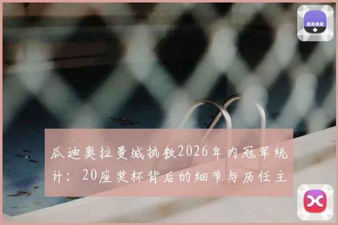 瓜迪奥拉曼城执教2026年内冠军统计:20座奖杯背后的细节与历任主帅成绩对比,解析蓝月王朝之路