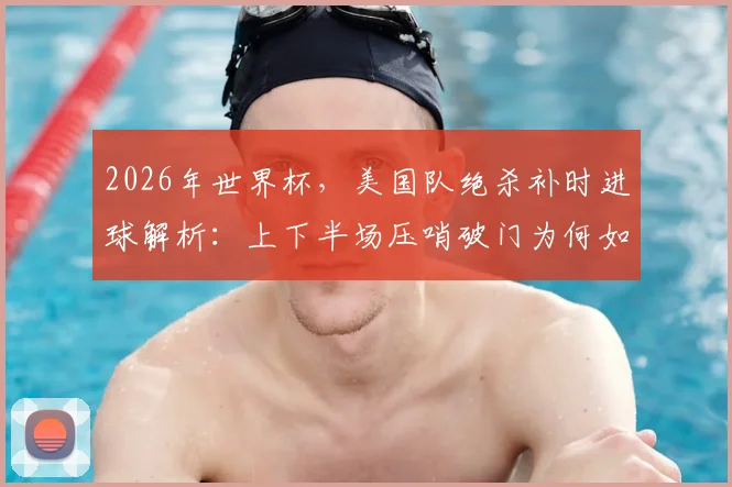 2026年世界杯，美国队绝杀补时进球解析：上下半场压哨破门为何如此巧合？